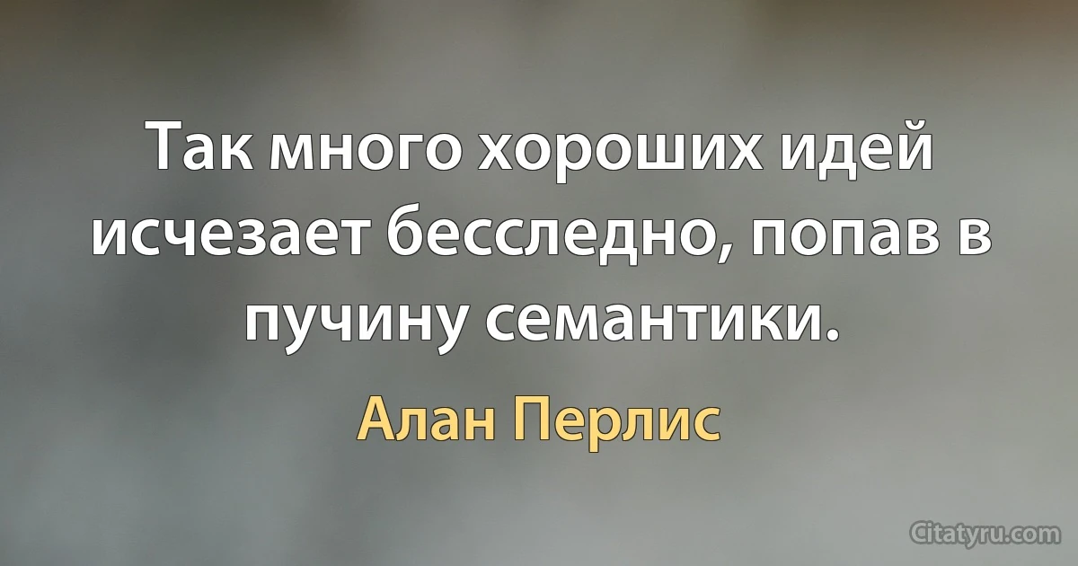 Так много хороших идей исчезает бесследно, попав в пучину семантики. (Алан Перлис)