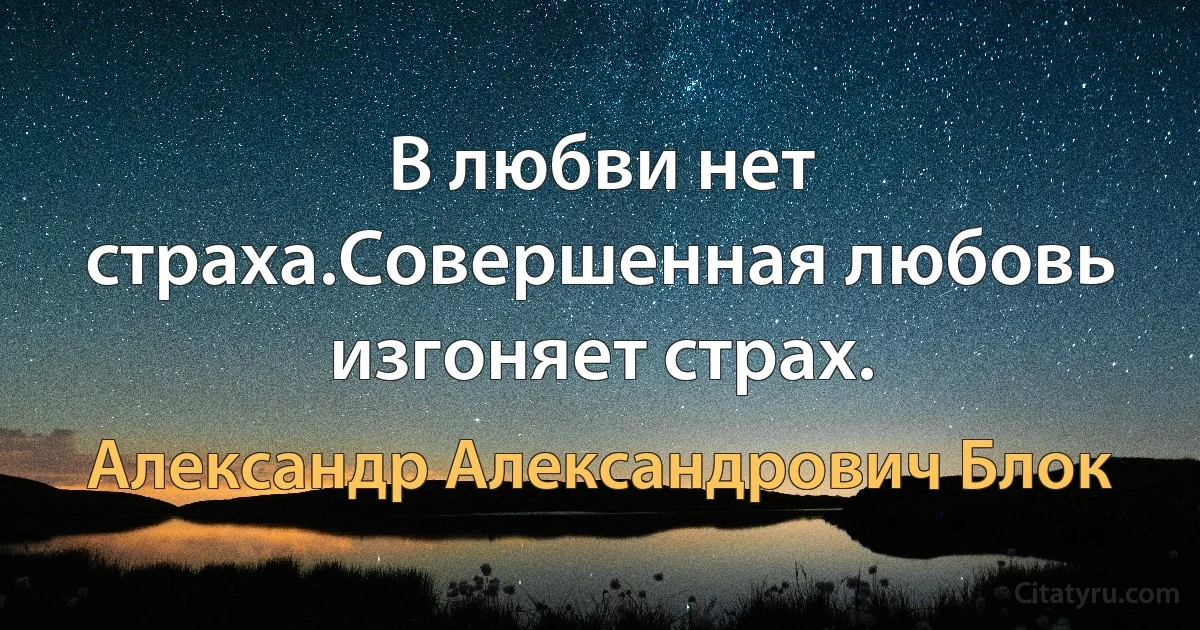 В любви нет страха.Совершенная любовь изгоняет страх. (Александр Александрович Блок)