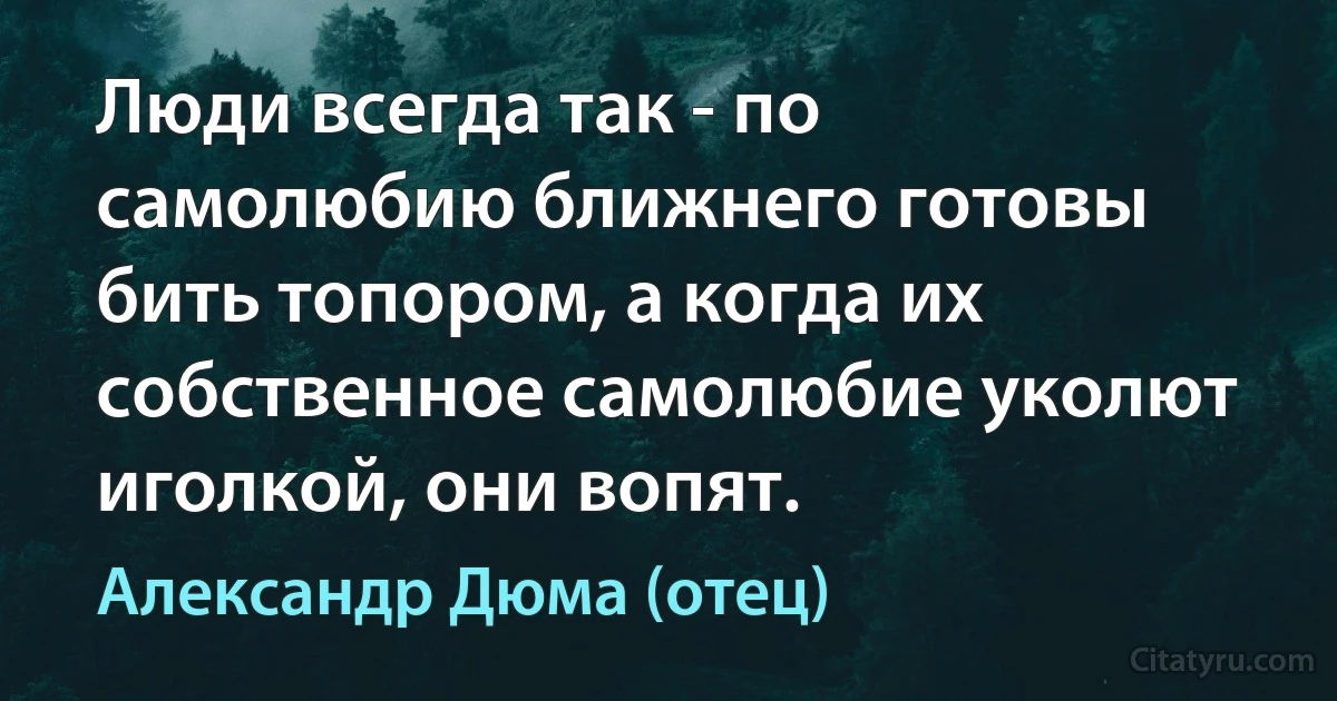 Люди всегда так - по самолюбию ближнего готовы бить топором, а когда их собственное самолюбие уколют иголкой, они вопят. (Александр Дюма (отец))