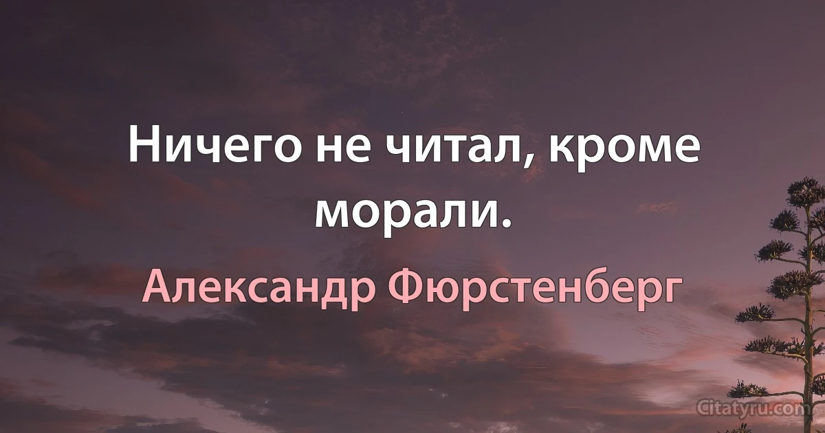 Ничего не читал, кроме морали. (Александр Фюрстенберг)