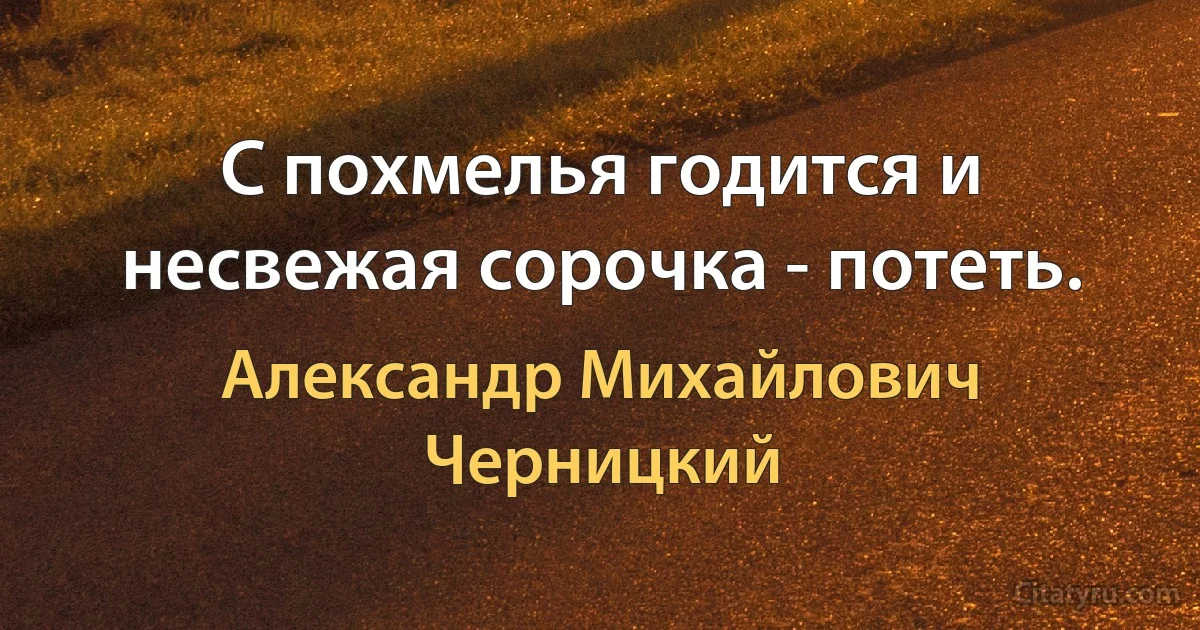 С похмелья годится и несвежая сорочка - потеть. (Александр Михайлович Черницкий)