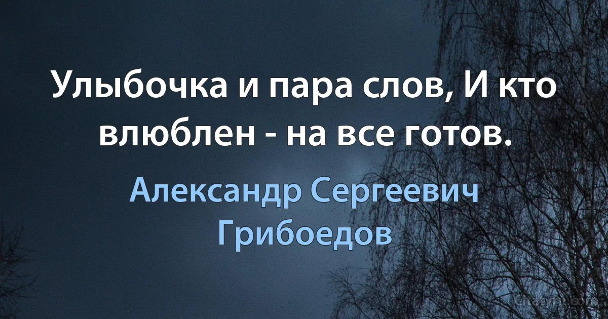 Улыбочка и пара слов, И кто влюблен - на все готов. (Александр Сергеевич Грибоедов)