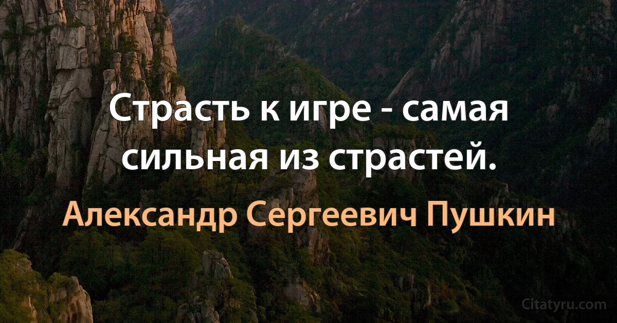 Страсть к игре - самая сильная из страстей. (Александр Сергеевич Пушкин)