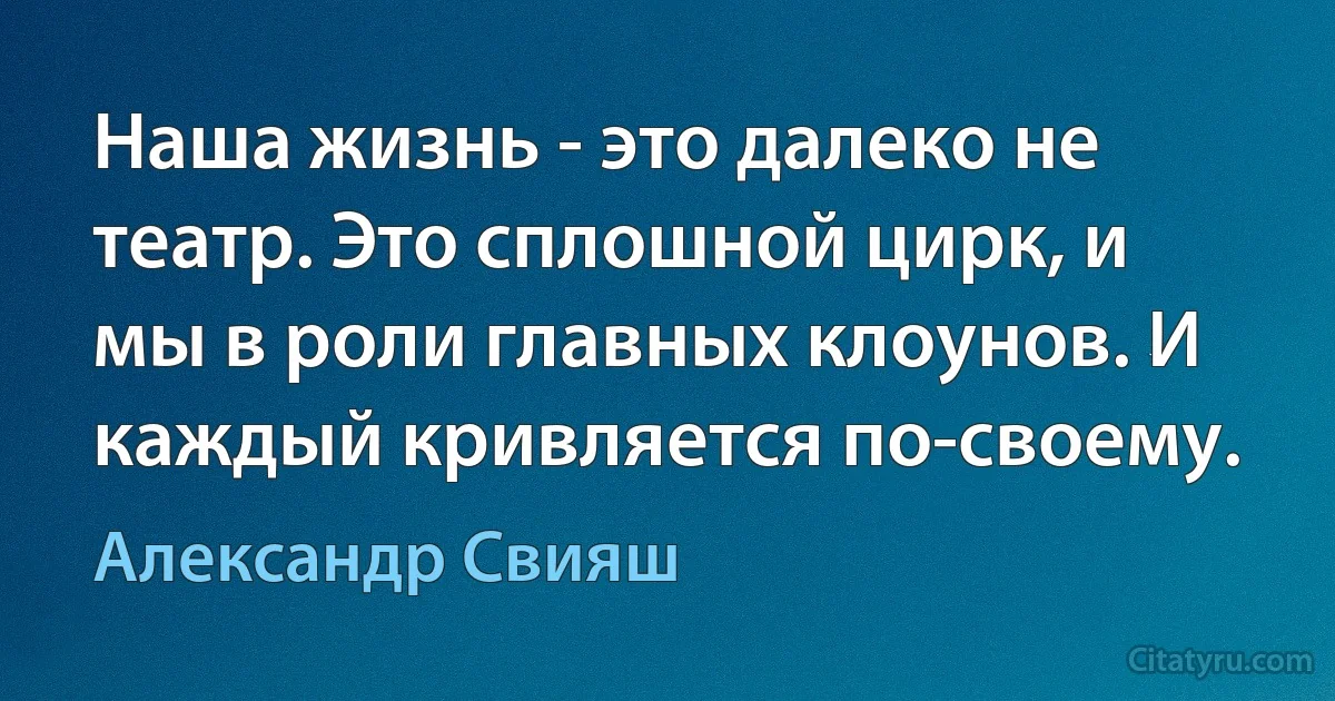 Наша жизнь - это далеко не театр. Это сплошной цирк, и мы в роли главных клоунов. И каждый кривляется по-своему. (Александр Свияш)