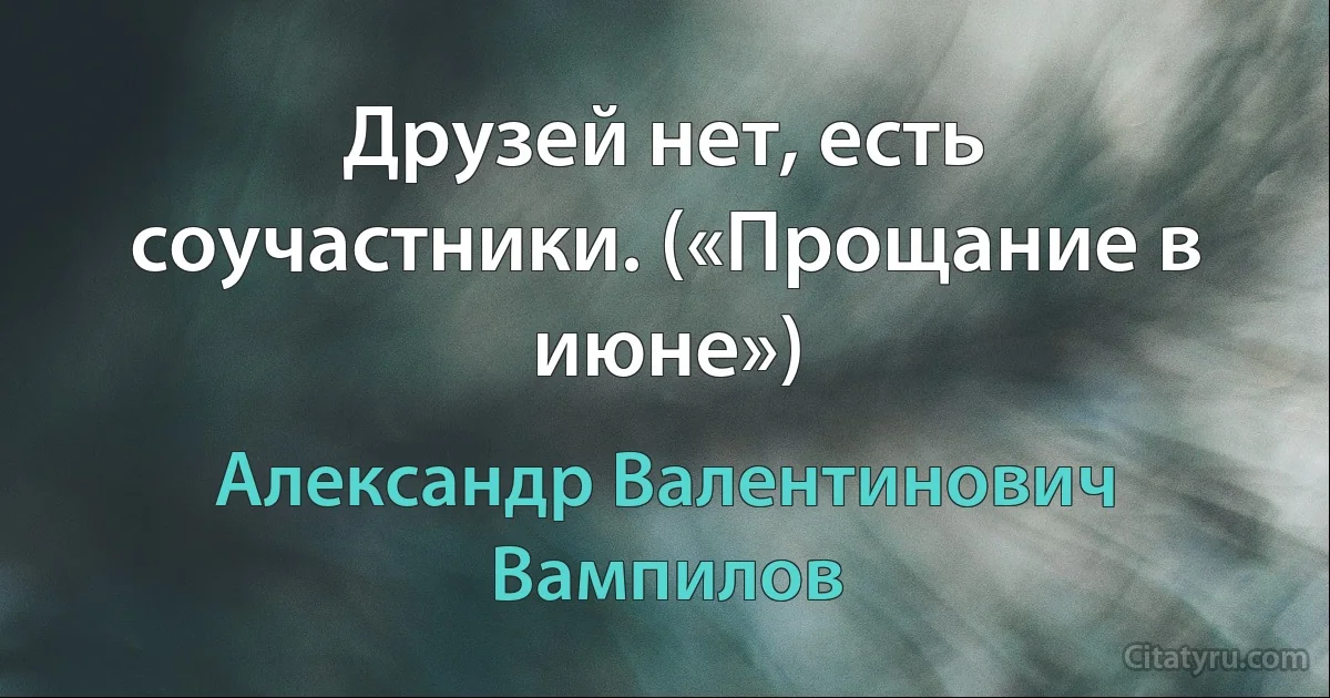 Друзей нет, есть соучастники. («Прощание в июне») (Александр Валентинович Вампилов)