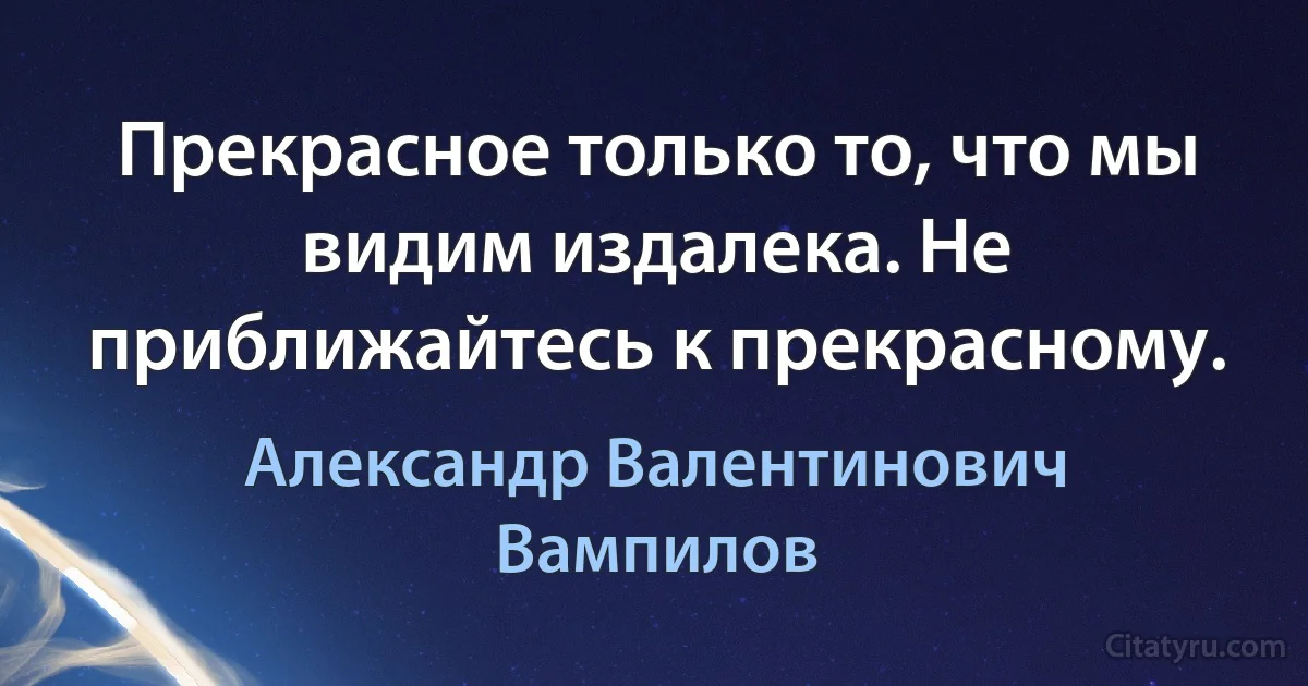 Прекрасное только то, что мы видим издалека. Не приближайтесь к прекрасному. (Александр Валентинович Вампилов)