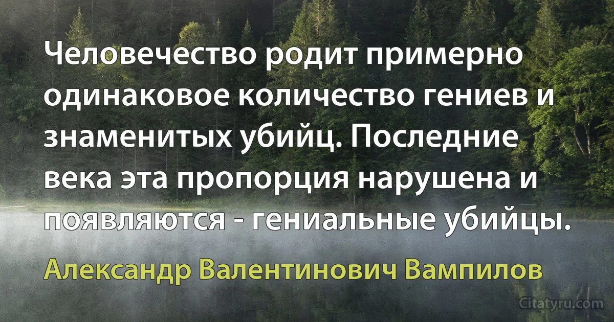 Человечество родит примерно одинаковое количество гениев и знаменитых убийц. Последние века эта пропорция нарушена и появляются - гениальные убийцы. (Александр Валентинович Вампилов)