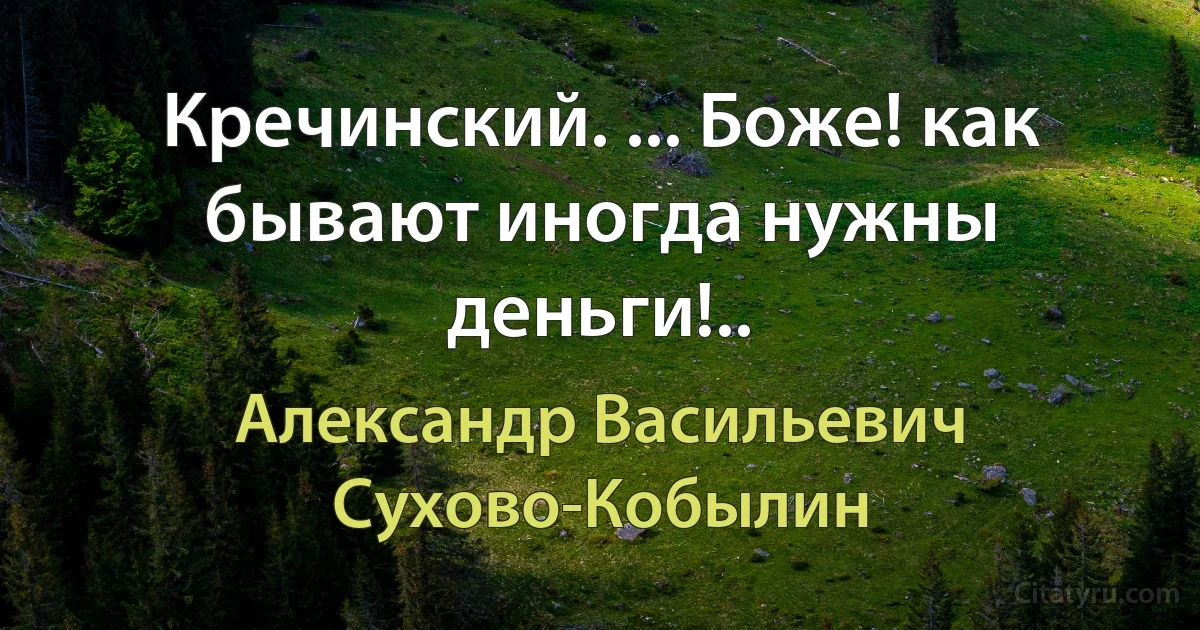 Кречинский. ... Боже! как бывают иногда нужны деньги!.. (Александр Васильевич Сухово-Кобылин)