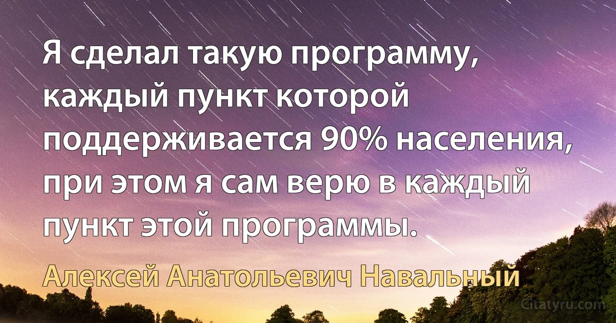 Я сделал такую программу, каждый пункт которой поддерживается 90% населения, при этом я сам верю в каждый пункт этой программы. (Алексей Анатольевич Навальный)