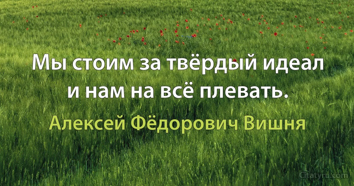 Мы стоим за твёрдый идеал и нам на всё плевать. (Алексей Фёдорович Вишня)