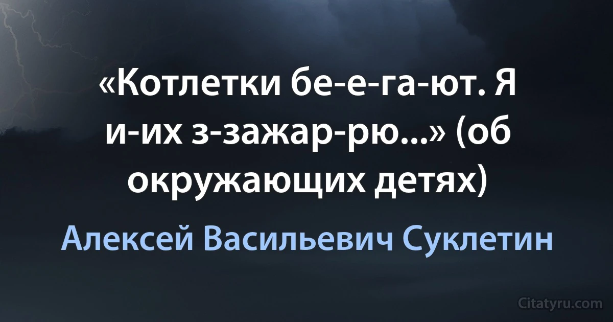 «Котлетки бе-е-га-ют. Я и-их з-зажар-рю...» (об окружающих детях) (Алексей Васильевич Суклетин)