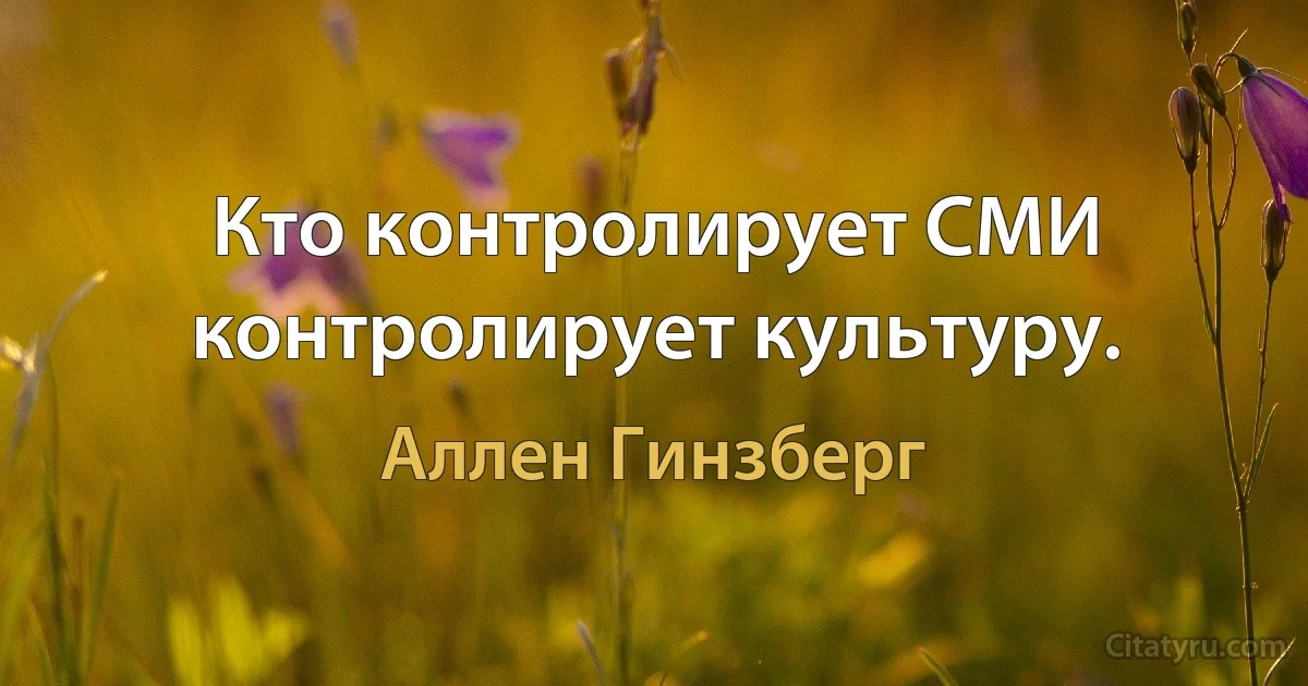 Кто контролирует СМИ
контролирует культуру. (Аллен Гинзберг)