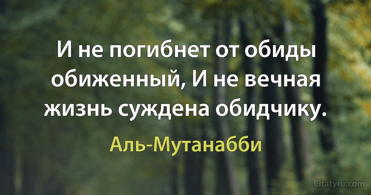 И не погибнет от обиды обиженный, И не вечная жизнь суждена обидчику. (Аль-Мутанабби)