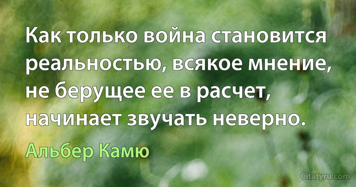 Как только война становится реальностью, всякое мнение, не берущее ее в расчет, начинает звучать неверно. (Альбер Камю)