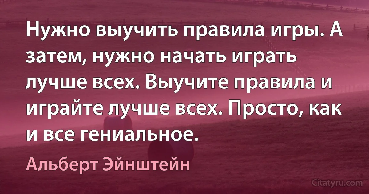 Нужно выучить правила игры. А затем, нужно начать играть лучше всех. Выучите правила и играйте лучше всех. Просто, как и все гениальное. (Альберт Эйнштейн)