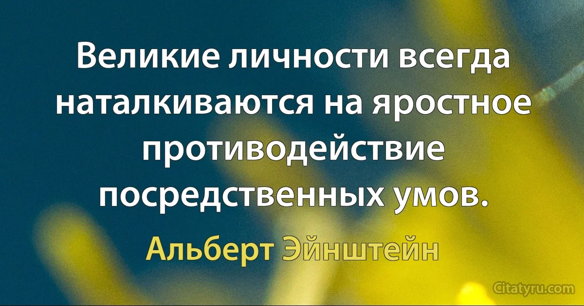 Великие личности всегда наталкиваются на яростное противодействие посредственных умов. (Альберт Эйнштейн)