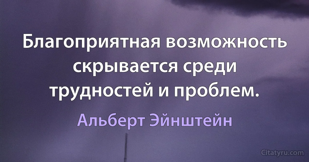 Благоприятная возможность скрывается среди трудностей и проблем. (Альберт Эйнштейн)