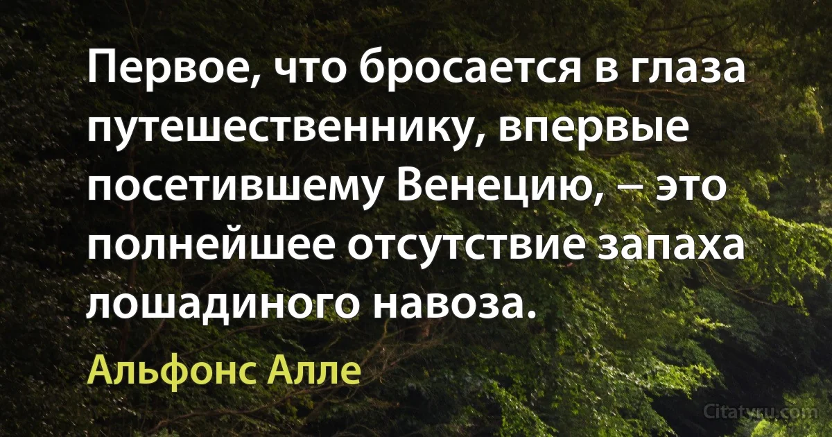 Первое, что бросается в глаза путешественнику, впервые посетившему Венецию, − это полнейшее отсутствие запаха лошадиного навоза. (Альфонс Алле)