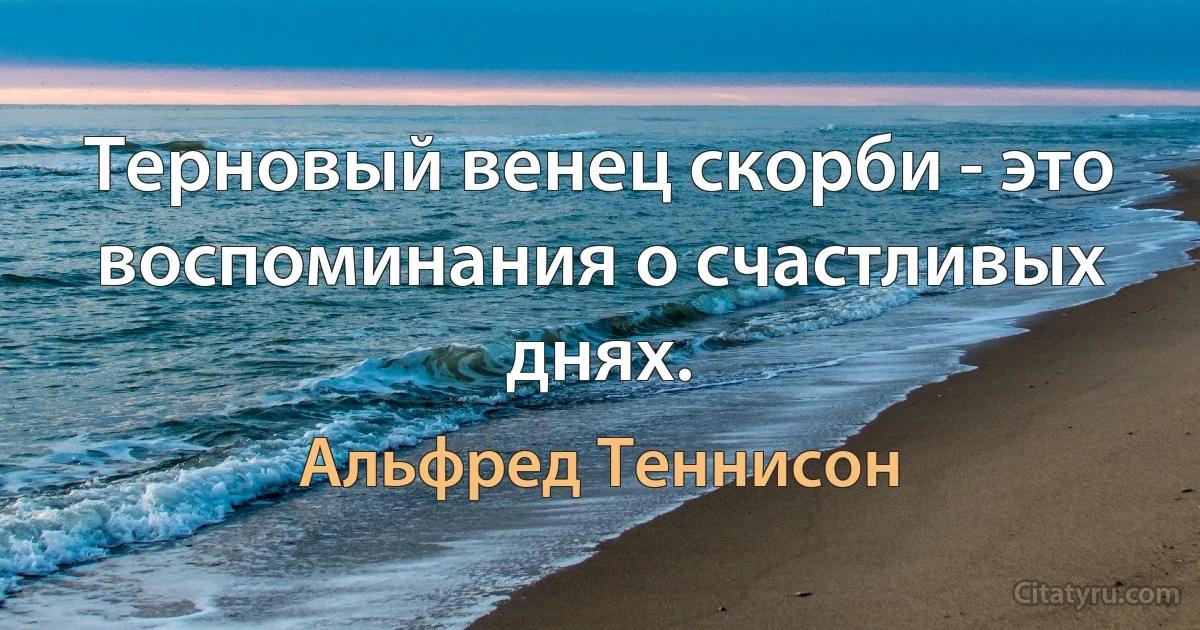 Терновый венец скорби - это воспоминания о счастливых днях. (Альфред Теннисон)