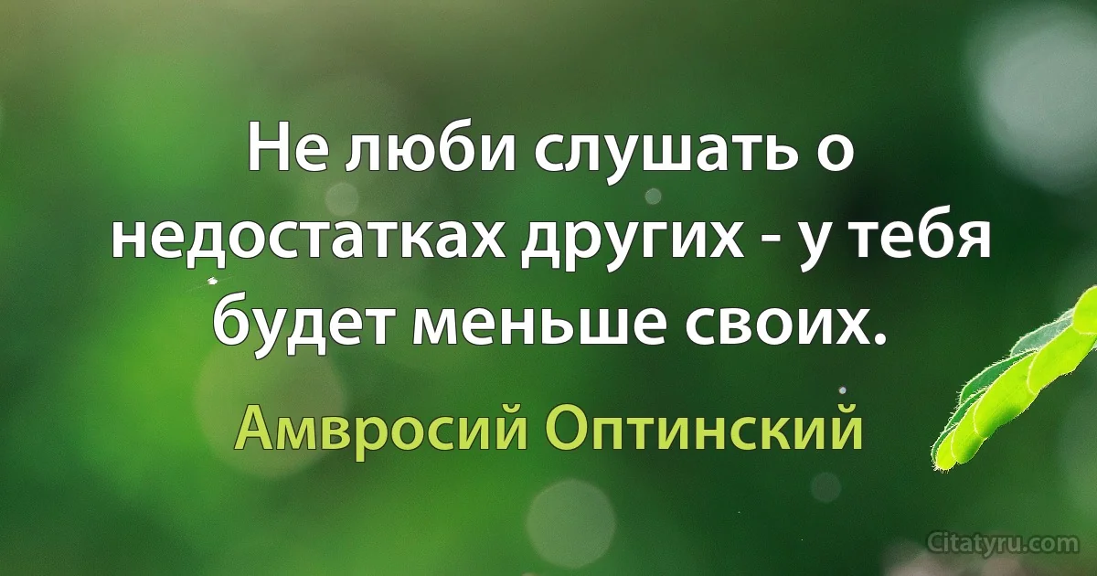 Не люби слушать о недостатках других - у тебя будет меньше своих. (Амвросий Оптинский)