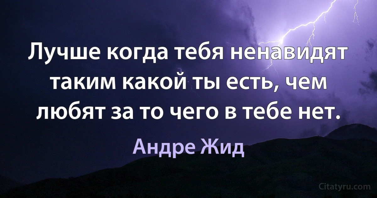 Лучше когда тебя ненавидят таким какой ты есть, чем любят за то чего в тебе нет. (Андре Жид)