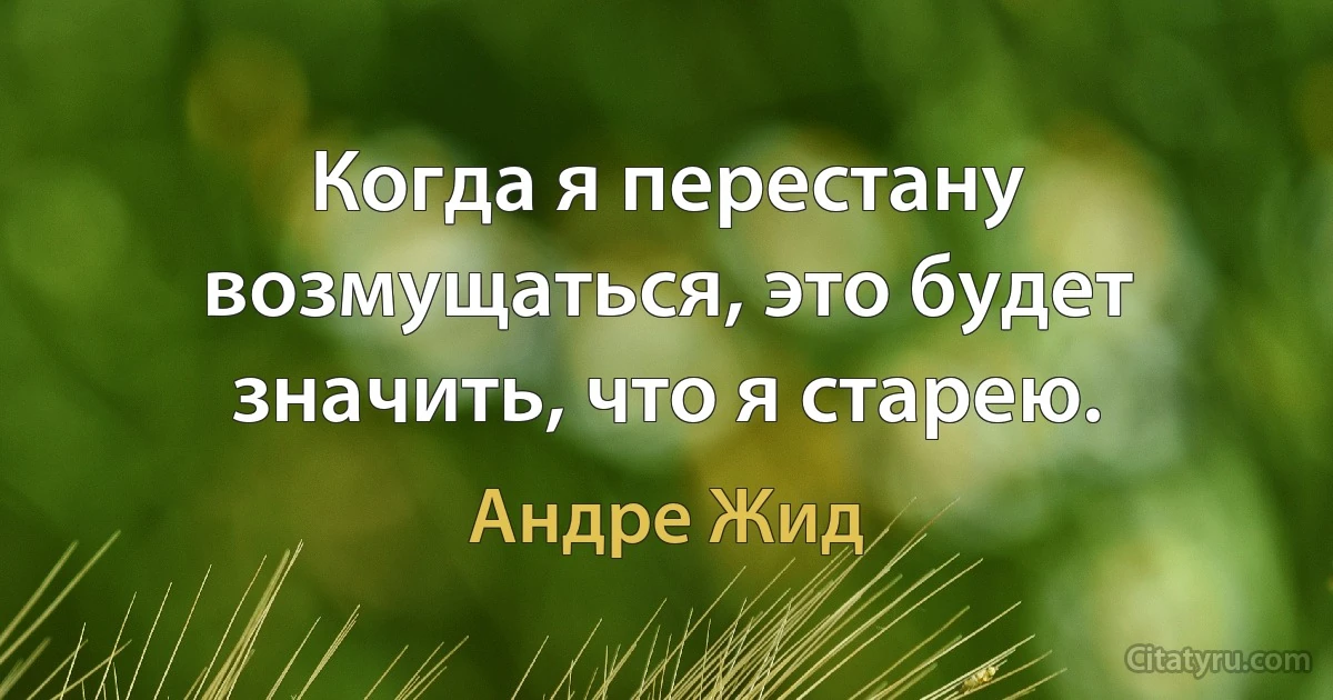 Когда я перестану возмущаться, это будет значить, что я старею. (Андре Жид)