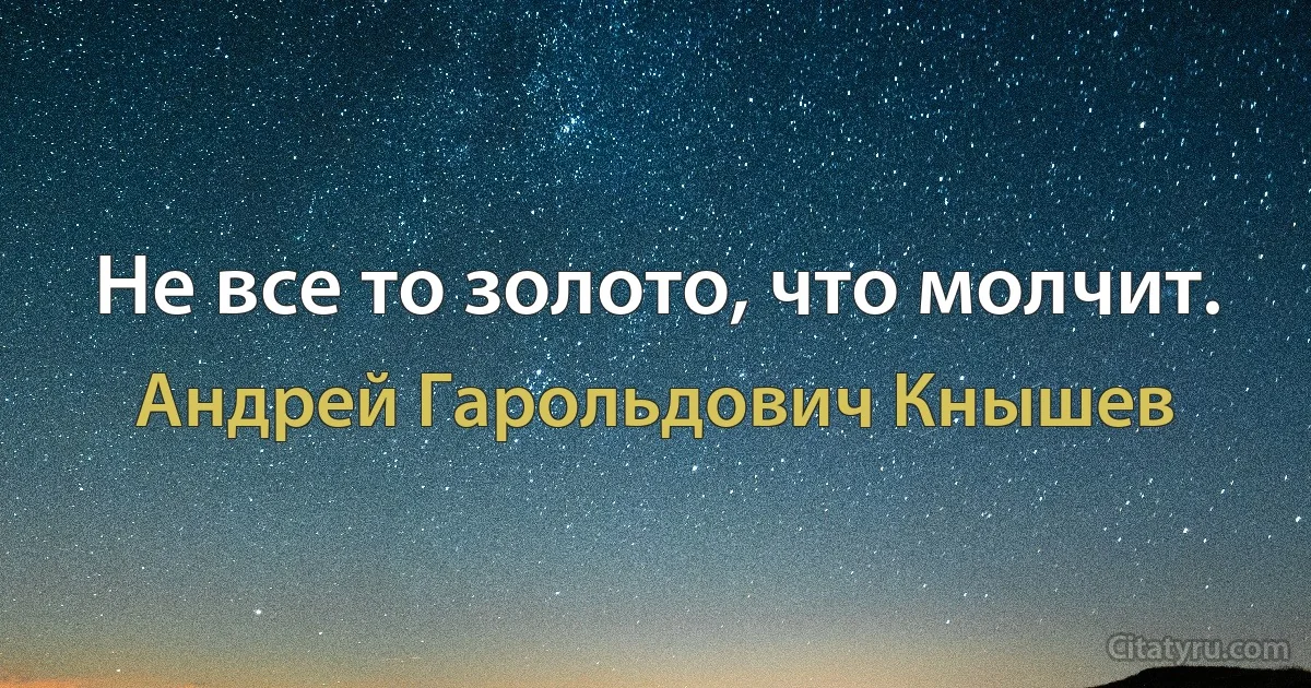 Не все то золото, что молчит. (Андрей Гарольдович Кнышев)