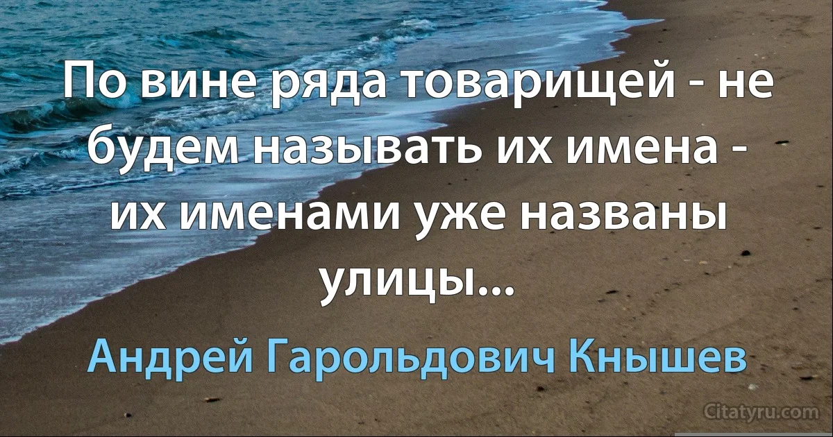 По вине ряда товарищей - не будем называть их имена - их именами уже названы улицы... (Андрей Гарольдович Кнышев)