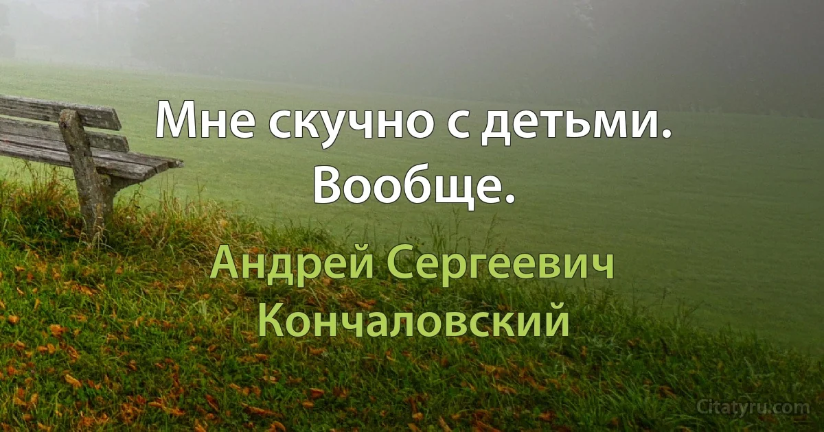 Мне скучно с детьми. Вообще. (Андрей Сергеевич Кончаловский)