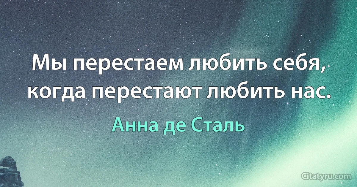 Мы перестаем любить себя, когда перестают любить нас. (Анна де Сталь)