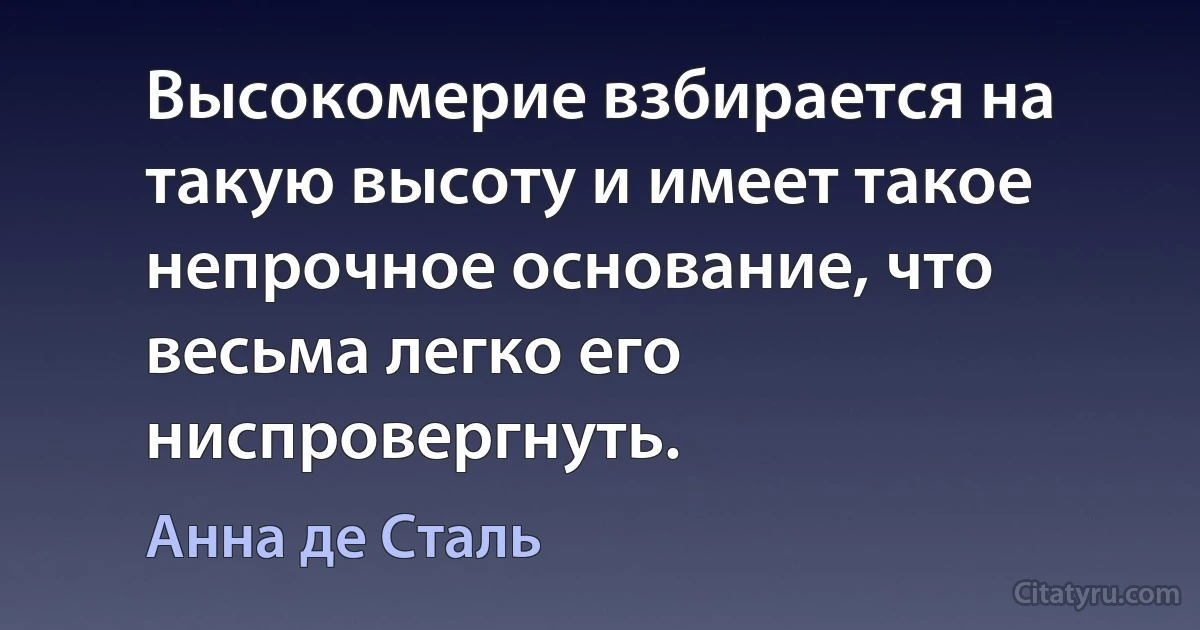 Высокомерие взбирается на такую высоту и имеет такое непрочное основание, что весьма легко его ниспровергнуть. (Анна де Сталь)