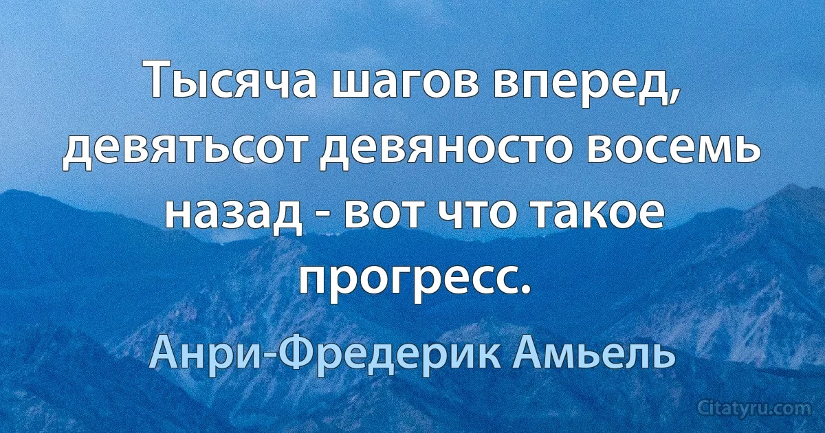 Тысяча шагов вперед, девятьсот девяносто восемь назад - вот что такое прогресс. (Анри-Фредерик Амьель)