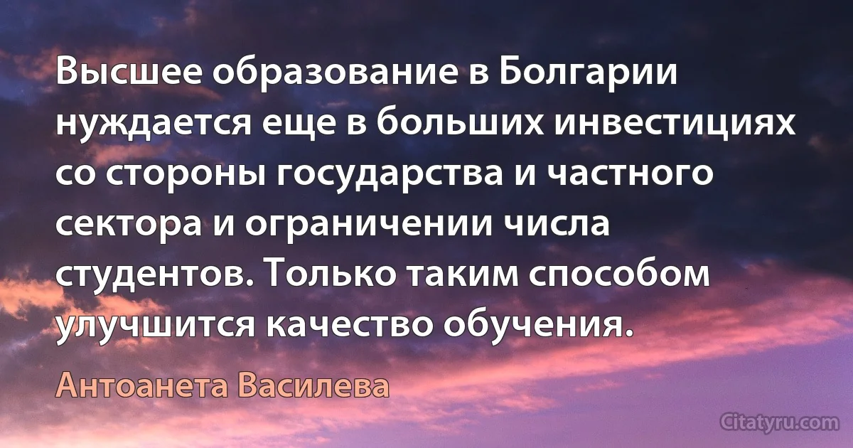 Высшее образование в Болгарии нуждается еще в больших инвестициях со стороны государства и частного сектора и ограничении числа студентов. Только таким способом улучшится качество обучения. (Антоанета Василева)