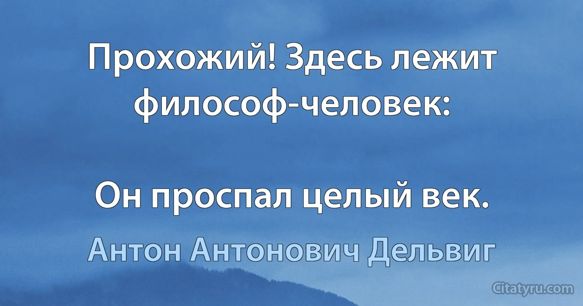 Прохожий! Здесь лежит философ-человек:

Он проспал целый век. (Антон Антонович Дельвиг)