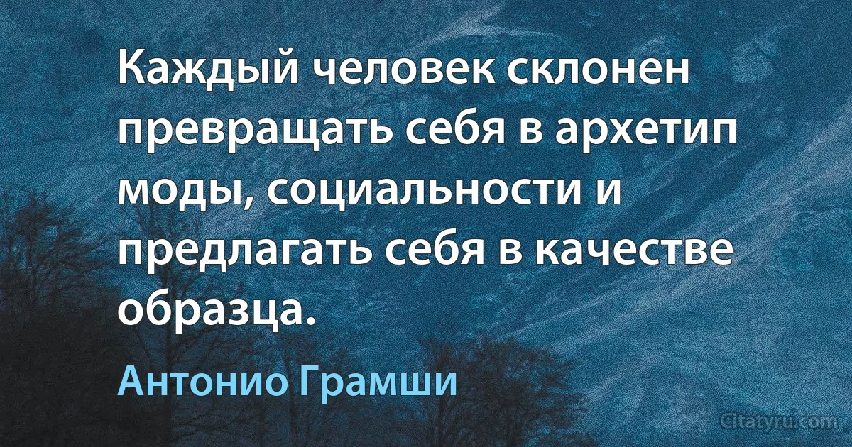 Каждый человек склонен превращать себя в архетип моды, социальности и предлагать себя в качестве образца. (Антонио Грамши)