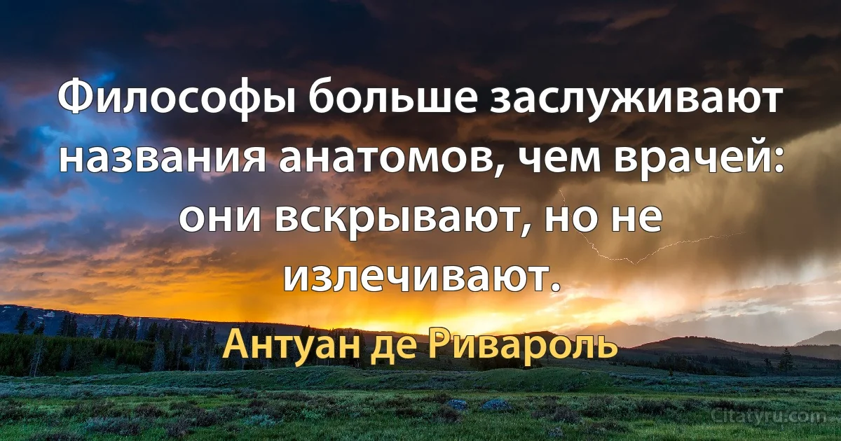 Философы больше заслуживают названия анатомов, чем врачей: они вскрывают, но не излечивают. (Антуан де Ривароль)