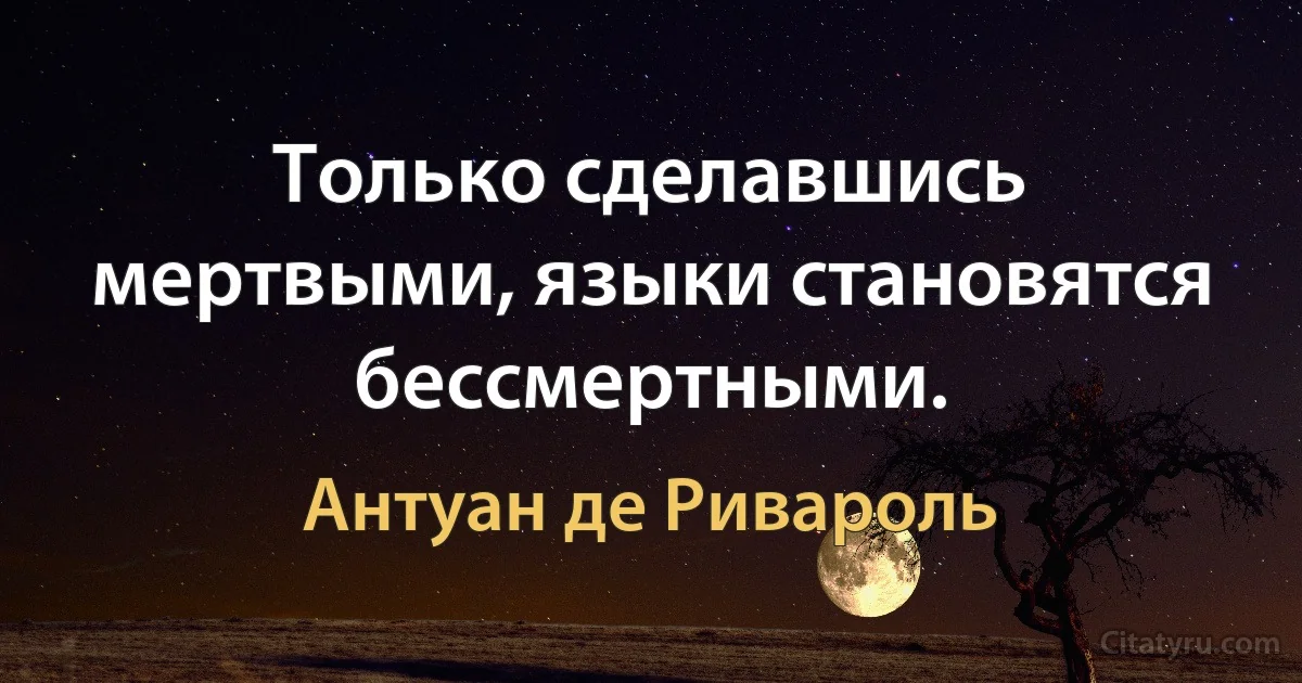 Только сделавшись мертвыми, языки становятся бессмертными. (Антуан де Ривароль)