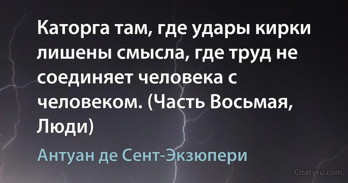 Каторга там, где удары кирки лишены смысла, где труд не соединяет человека с человеком. (Часть Восьмая, Люди) (Антуан де Сент-Экзюпери)