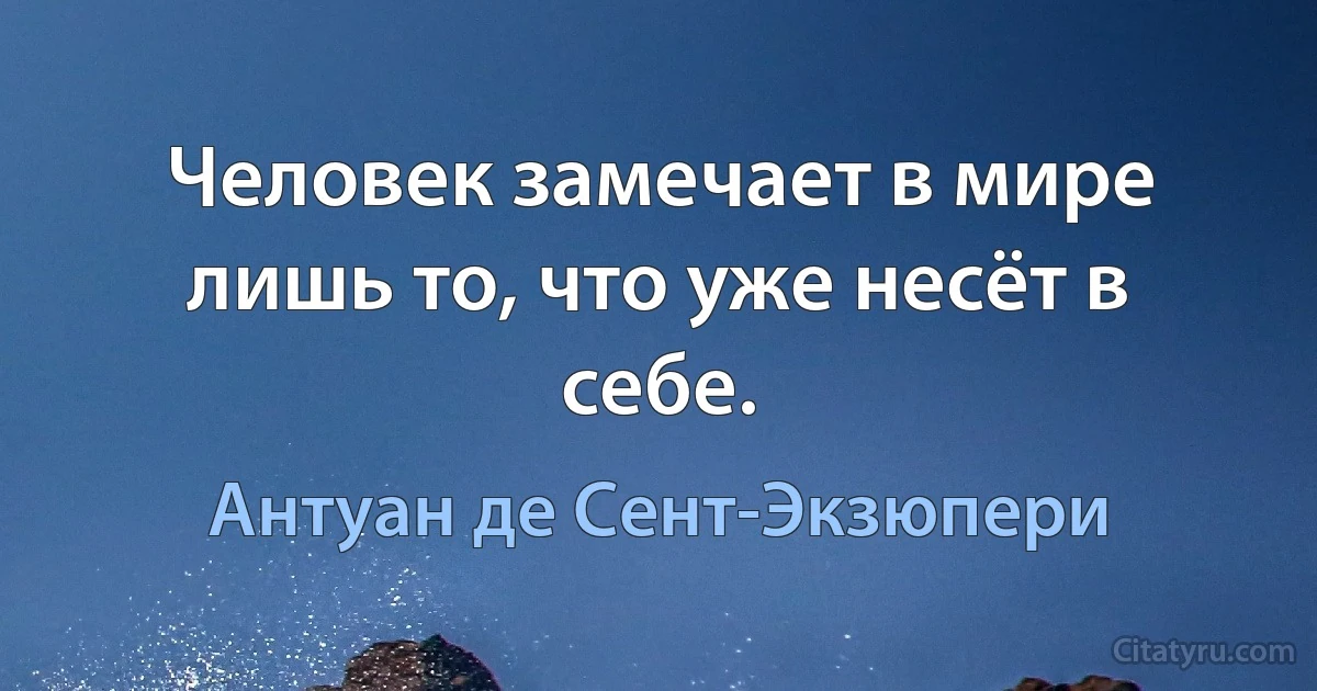 Человек замечает в мире лишь то, что уже несёт в себе. (Антуан де Сент-Экзюпери)