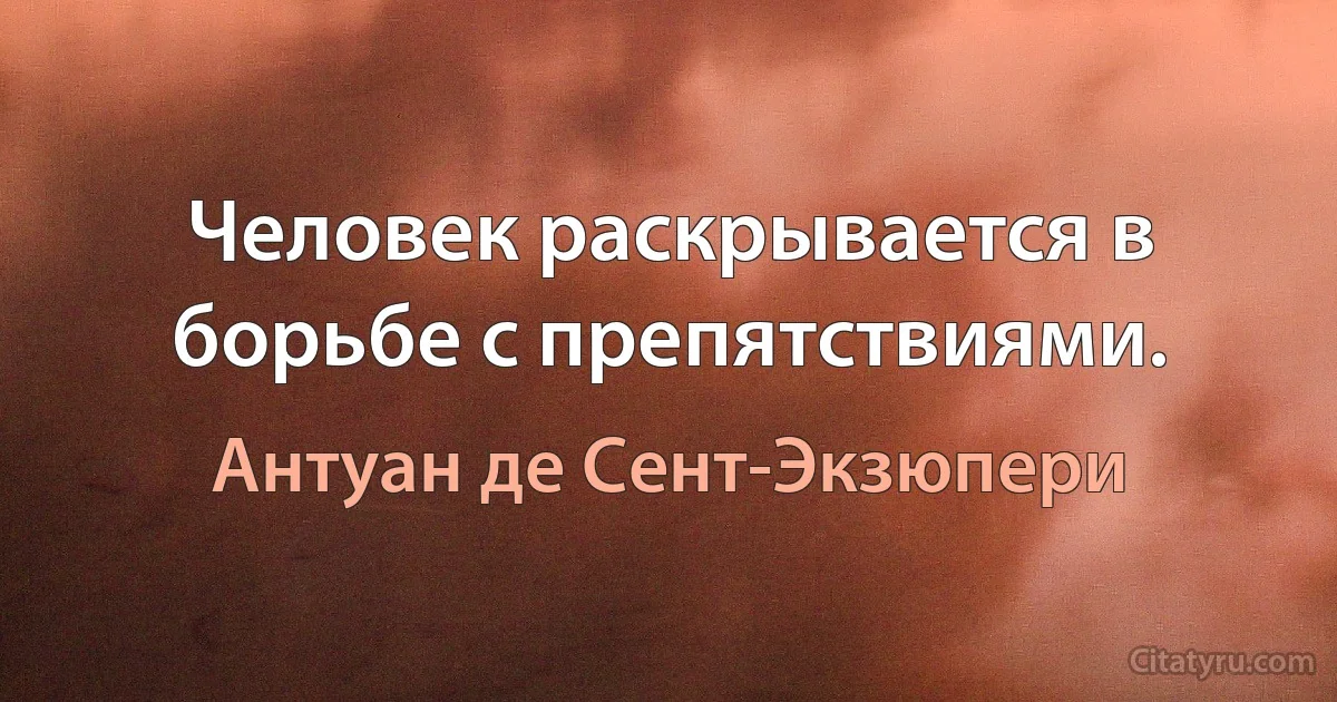 Человек раскрывается в борьбе с препятствиями. (Антуан де Сент-Экзюпери)