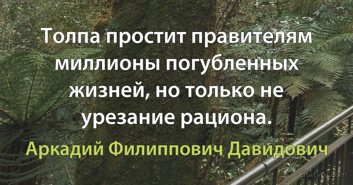 Толпа простит правителям миллионы погубленных жизней, но только не урезание рациона. (Аркадий Филиппович Давидович)