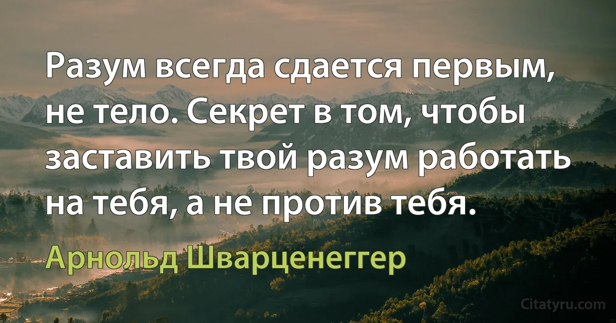 Разум всегда сдается первым, не тело. Секрет в том, чтобы заставить твой разум работать на тебя, а не против тебя. (Арнольд Шварценеггер)