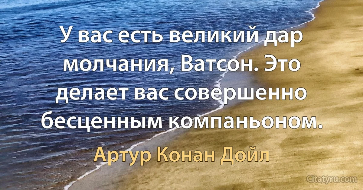 У вас есть великий дар молчания, Ватсон. Это делает вас совершенно бесценным компаньоном. (Артур Конан Дойл)