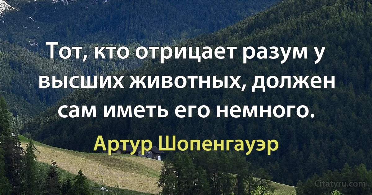 Тот, кто отрицает разум у высших животных, должен сам иметь его немного. (Артур Шопенгауэр)