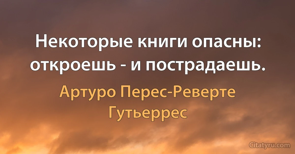 Некоторые книги опасны: откроешь - и пострадаешь. (Артуро Перес-Реверте Гутьеррес)