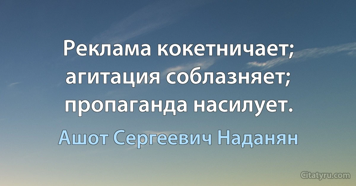 Реклама кокетничает; агитация соблазняет; пропаганда насилует. (Ашот Сергеевич Наданян)