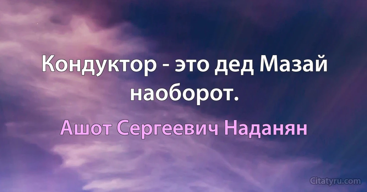 Кондуктор - это дед Мазай наоборот. (Ашот Сергеевич Наданян)