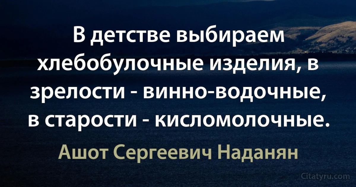 В детстве выбираем хлебобулочные изделия, в зрелости - винно-водочные, в старости - кисломолочные. (Ашот Сергеевич Наданян)