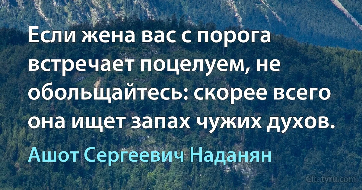 Если жена вас с порога встречает поцелуем, не обольщайтесь: скорее всего она ищет запах чужих духов. (Ашот Сергеевич Наданян)