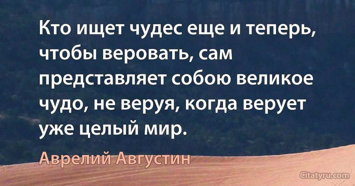 Кто ищет чудес еще и теперь, чтобы веровать, сам представляет собою великое чудо, не веруя, когда верует уже целый мир. (Аврелий Августин)